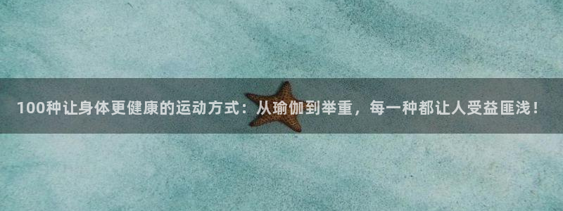100种让身体更健康的运动方式：从瑜伽到举重，每一种都让人受益匪浅！