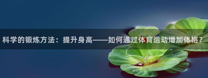科学的锻炼方法：提升身高——如何通过体育运动增加体格？