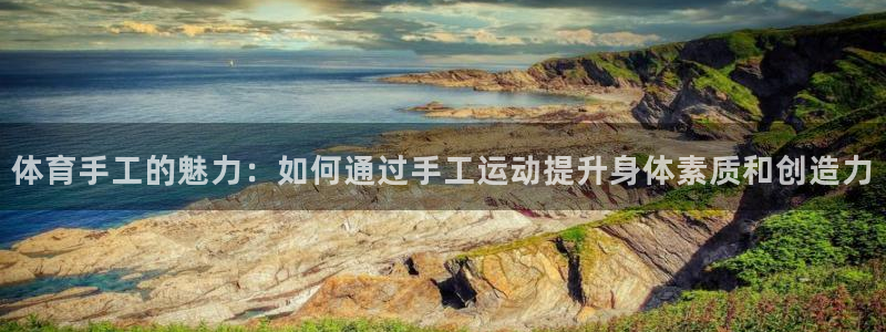 体育手工的魅力：如何通过手工运动提升身体素质和创造力