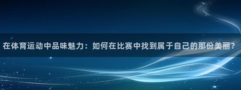 在体育运动中品味魅力：如何在比赛中找到属于自己的那份美丽？