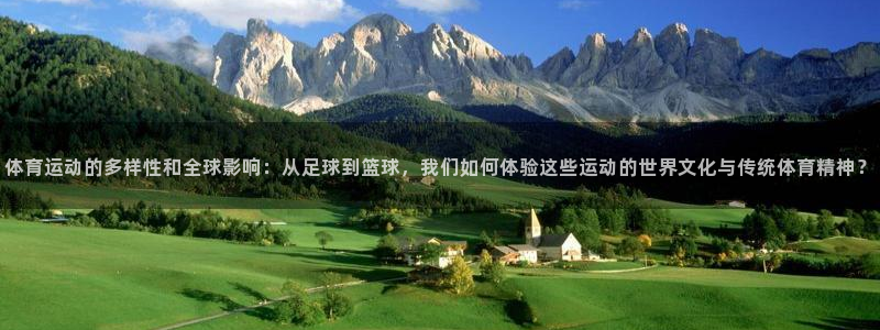 体育运动的多样性和全球影响：从足球到篮球，我们如何体验这些运动的世界文化与传统体育精神？
